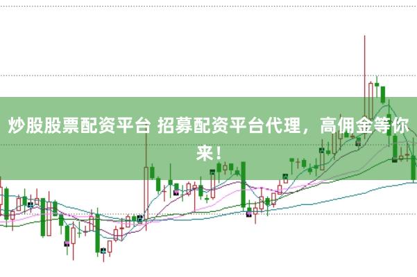 炒股股票配资平台 招募配资平台代理，高佣金等你来！