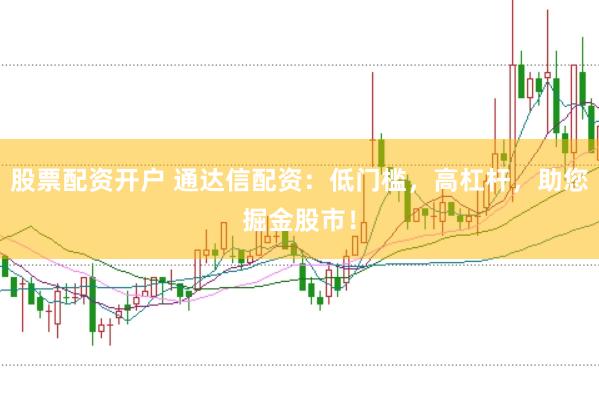 股票配资开户 通达信配资：低门槛，高杠杆，助您掘金股市！