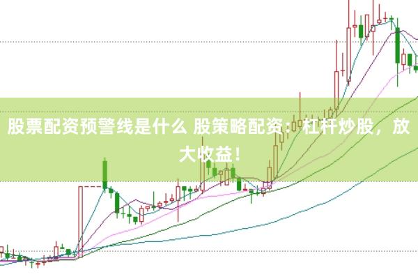 股票配资预警线是什么 股策略配资：杠杆炒股，放大收益！