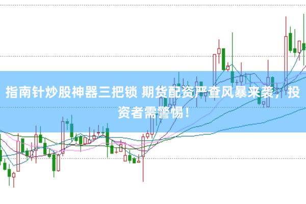指南针炒股神器三把锁 期货配资严查风暴来袭，投资者需警惕！