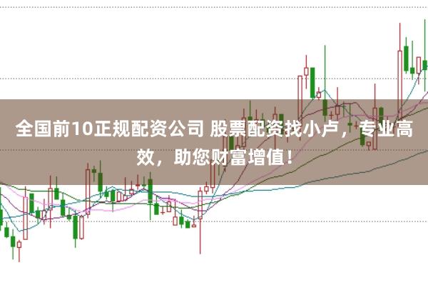 全国前10正规配资公司 股票配资找小卢，专业高效，助您财富增值！