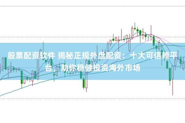 股票配资软件 揭秘正规外盘配资：十大可信赖平台，助你稳健投资海外市场