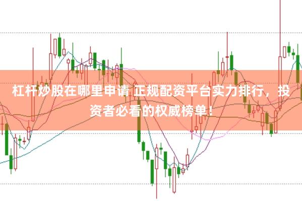 杠杆炒股在哪里申请 正规配资平台实力排行，投资者必看的权威榜单！