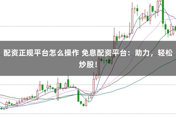 配资正规平台怎么操作 免息配资平台：助力，轻松炒股！