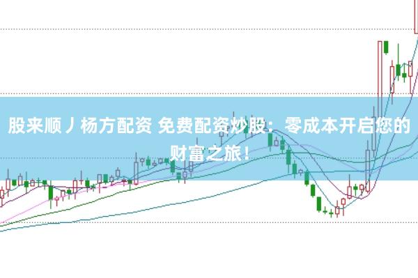 股来顺丿杨方配资 免费配资炒股：零成本开启您的财富之旅！