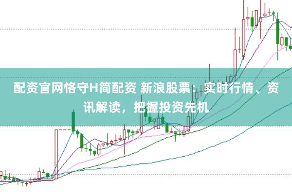 配资官网恪守H简配资 新浪股票：实时行情、资讯解读，把握投资先机