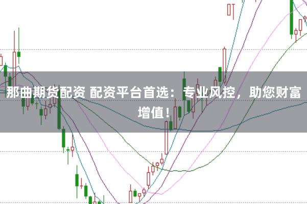 那曲期货配资 配资平台首选：专业风控，助您财富增值！