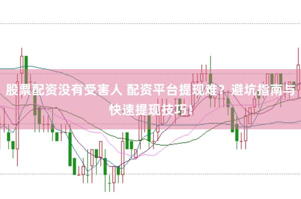股票配资没有受害人 配资平台提现难？避坑指南与快速提现技巧！
