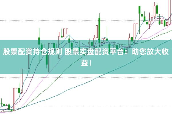 股票配资持仓规则 股票实盘配资平台：助您放大收益！