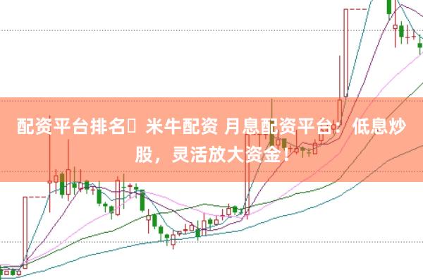 配资平台排名々米牛配资 月息配资平台：低息炒股，灵活放大资金！