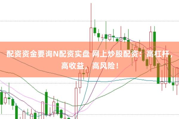 配资资金要询N配资实盘 网上炒股配资：高杠杆，高收益，高风险！