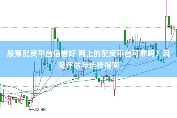 股票配资平台信誉好 网上的配资平台可靠吗？风险评估与选择指南
