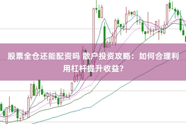 股票全仓还能配资吗 散户投资攻略：如何合理利用杠杆提升收益？