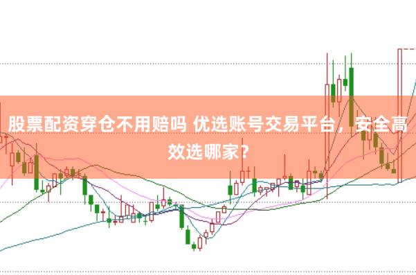 股票配资穿仓不用赔吗 优选账号交易平台，安全高效选哪家？