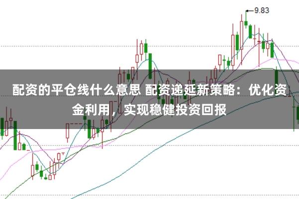 配资的平仓线什么意思 配资递延新策略：优化资金利用，实现稳健投资回报
