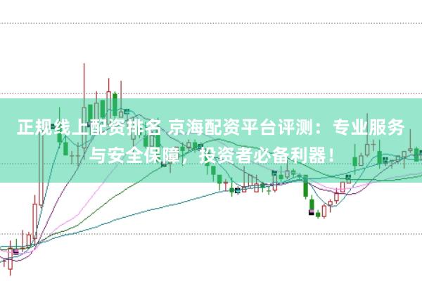 正规线上配资排名 京海配资平台评测：专业服务与安全保障，投资者必备利器！