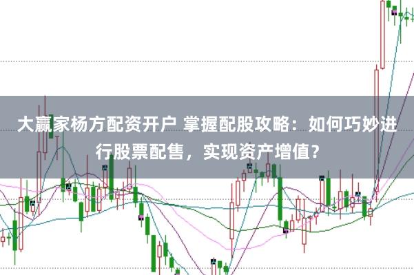 大赢家杨方配资开户 掌握配股攻略：如何巧妙进行股票配售，实现资产增值？
