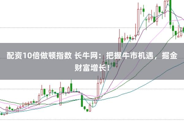 配资10倍做顿指数 长牛网：把握牛市机遇，掘金财富增长！