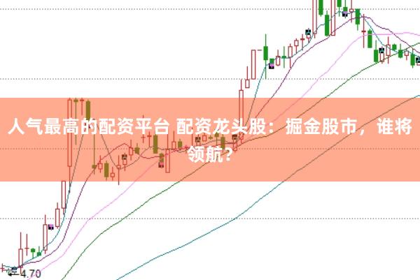 人气最高的配资平台 配资龙头股：掘金股市，谁将领航？
