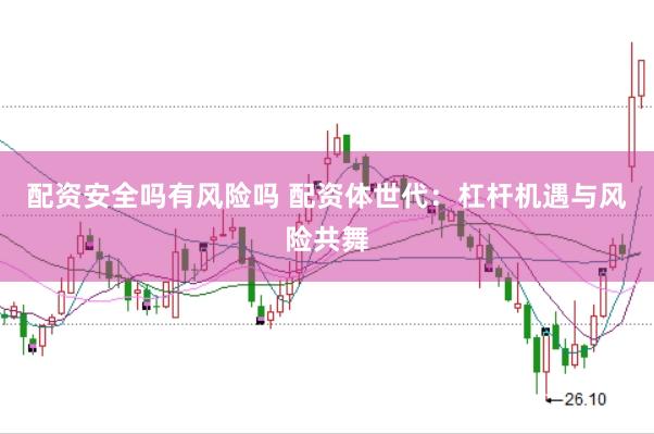 配资安全吗有风险吗 配资体世代：杠杆机遇与风险共舞