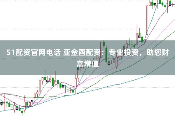 51配资官网电话 亚金酉配资：专业投资，助您财富增值