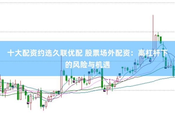 十大配资约选久联优配 股票场外配资：高杠杆下的风险与机遇