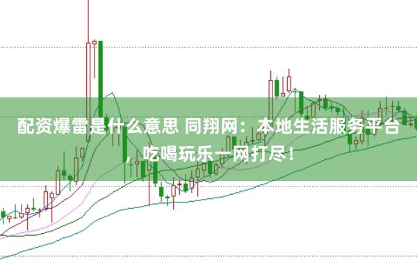 配资爆雷是什么意思 同翔网：本地生活服务平台，吃喝玩乐一网打尽！