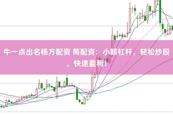 牛一点出名杨方配资 筒配资：小额杠杆，轻松炒股，快速盈利！