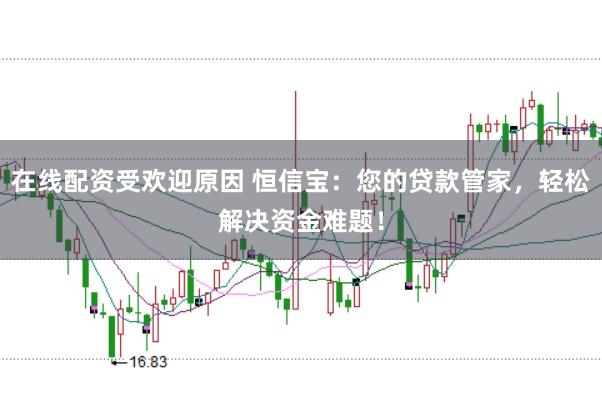 在线配资受欢迎原因 恒信宝：您的贷款管家，轻松解决资金难题！