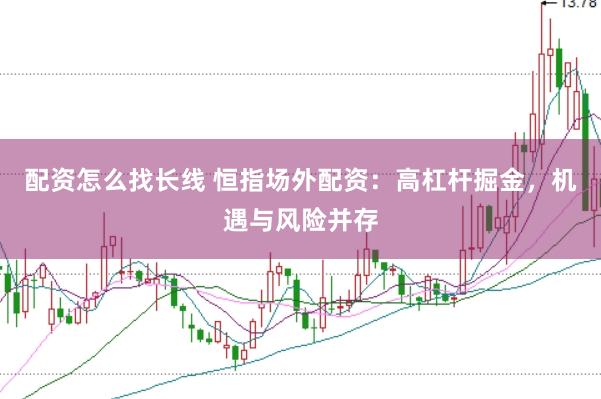 配资怎么找长线 恒指场外配资：高杠杆掘金，机遇与风险并存