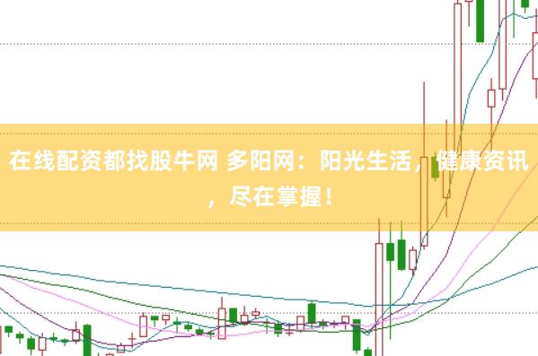 在线配资都找股牛网 多阳网：阳光生活，健康资讯，尽在掌握！