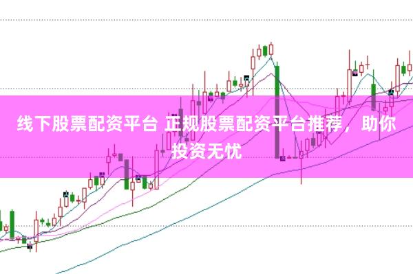 线下股票配资平台 正规股票配资平台推荐，助你投资无忧