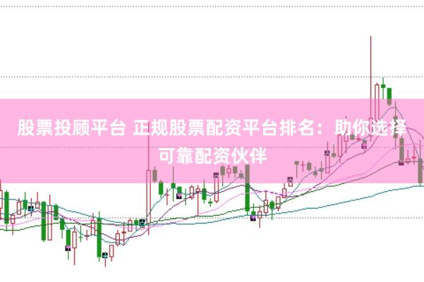 股票投顾平台 正规股票配资平台排名：助你选择可靠配资伙伴