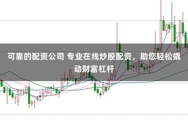 可靠的配资公司 专业在线炒股配资，助您轻松撬动财富杠杆