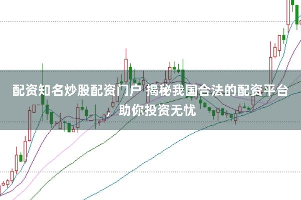 配资知名炒股配资门户 揭秘我国合法的配资平台，助你投资无忧
