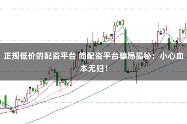 正规低价的配资平台 简配资平台骗局揭秘：小心血本无归！