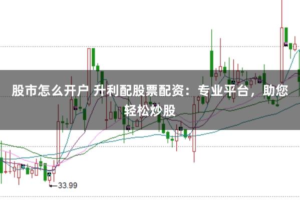 股市怎么开户 升利配股票配资：专业平台，助您轻松炒股