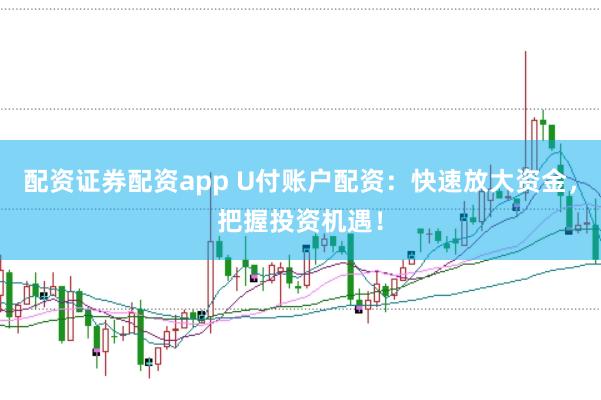 配资证券配资app U付账户配资：快速放大资金，把握投资机遇！