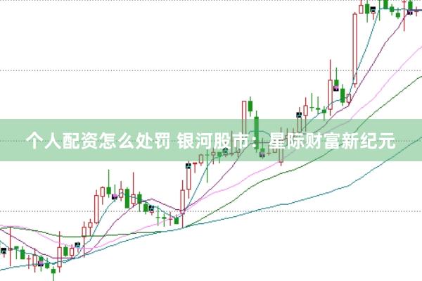 个人配资怎么处罚 银河股市：星际财富新纪元