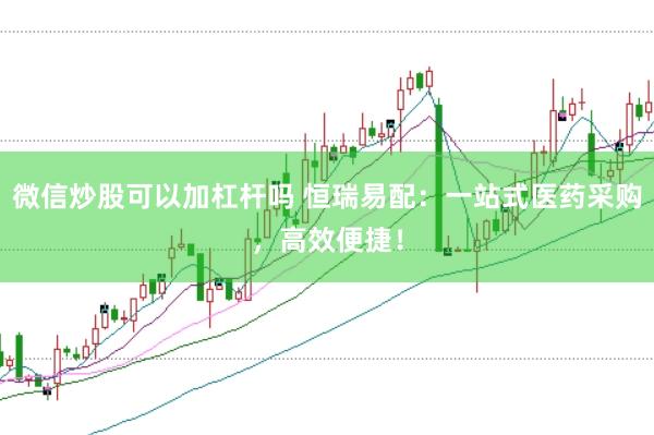 微信炒股可以加杠杆吗 恒瑞易配：一站式医药采购，高效便捷！