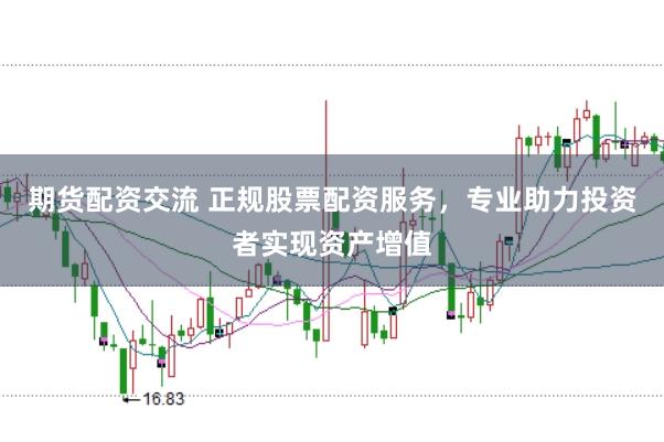 期货配资交流 正规股票配资服务，专业助力投资者实现资产增值