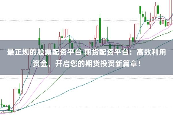 最正规的股票配资平台 期货配资平台：高效利用资金，开启您的期货投资新篇章！