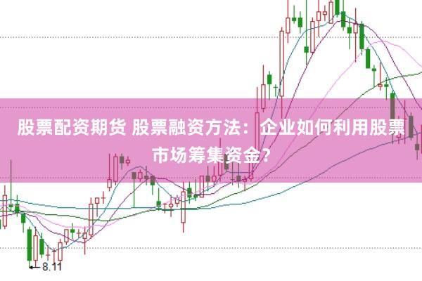 股票配资期货 股票融资方法：企业如何利用股票市场筹集资金？