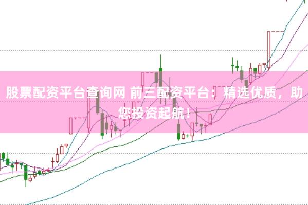 股票配资平台查询网 前三配资平台：精选优质，助您投资起航！