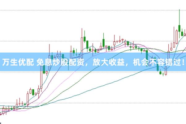 万生优配 免息炒股配资，放大收益，机会不容错过！