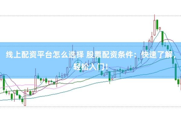 线上配资平台怎么选择 股票配资条件：快速了解，轻松入门！