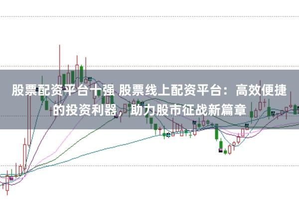 股票配资平台十强 股票线上配资平台：高效便捷的投资利器，助力股市征战新篇章