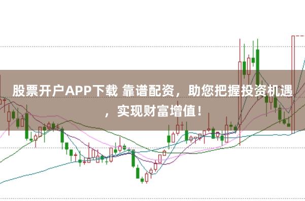 股票开户APP下载 靠谱配资，助您把握投资机遇，实现财富增值！