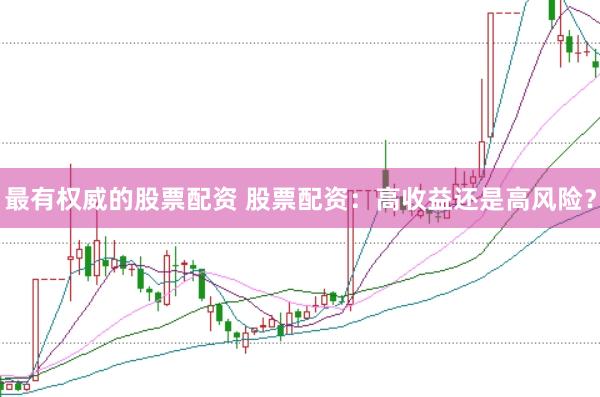 最有权威的股票配资 股票配资：高收益还是高风险？