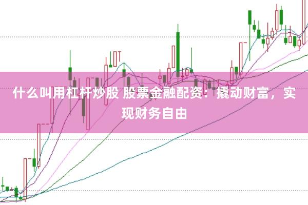 什么叫用杠杆炒股 股票金融配资：撬动财富，实现财务自由